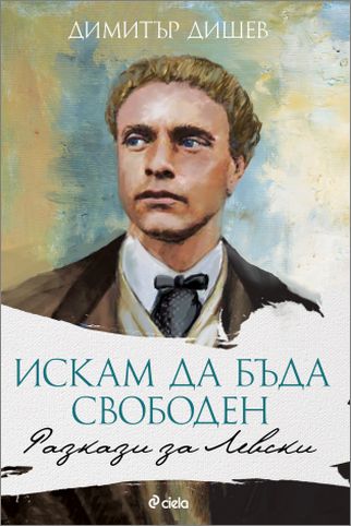 „Искам да бъда свободен!" - сборник с разкази за Левски от Димитър Дишев 
